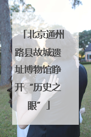 北京通州路县故城遗址博物馆睁开“历史之眼”