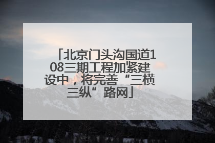 北京门头沟国道108三期工程加紧建设中，将完善“三横三纵”路网