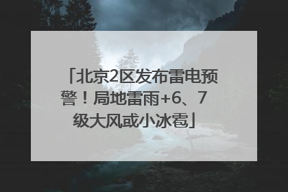 北京2区发布雷电预警！局地雷雨+6、7级大风或小冰雹