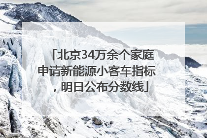 北京34万余个家庭申请新能源小客车指标，明日公布分数线