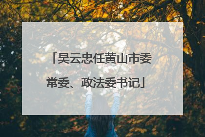 吴云忠任黄山市委常委、政法委书记