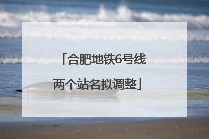 合肥地铁6号线两个站名拟调整