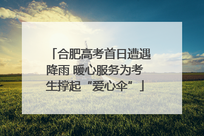合肥高考首日遭遇降雨 暖心服务为考生撑起“爱心伞”