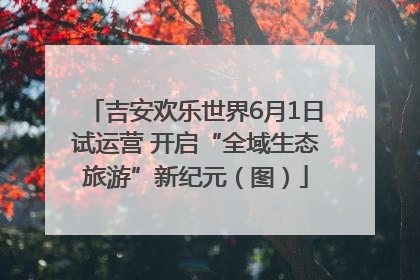吉安欢乐世界6月1日试运营 开启“全域生态旅游”新纪元（图）