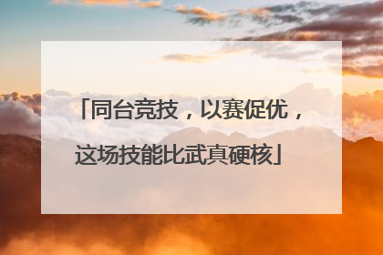 同台竞技，以赛促优，这场技能比武真硬核