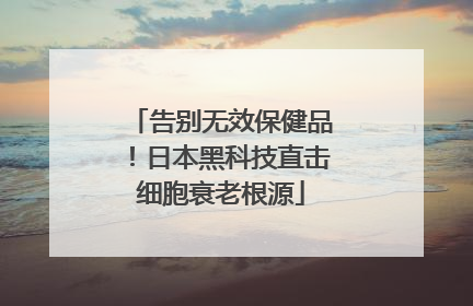告别无效保健品！日本黑科技直击细胞衰老根源
