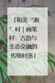 和美“湘”村｜画笔村：古韵与生态交融的传统村落