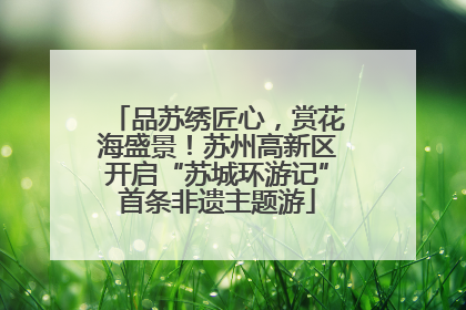 品苏绣匠心，赏花海盛景！苏州高新区开启“苏城环游记”首条非遗主题游