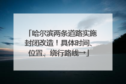 哈尔滨两条道路实施封闭改造！具体时间、位置、绕行路线→