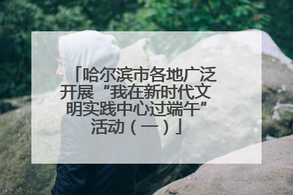 哈尔滨市各地广泛开展“我在新时代文明实践中心过端午”活动（一）