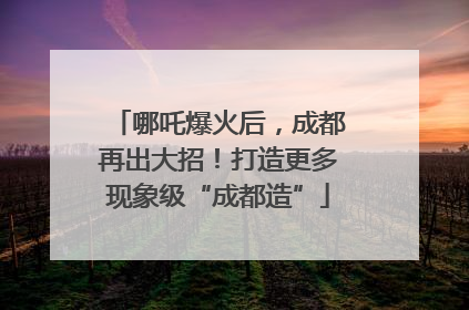 哪吒爆火后，成都再出大招！打造更多现象级“成都造”
