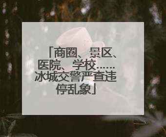 商圈、景区、医院、学校……冰城交警严查违停乱象