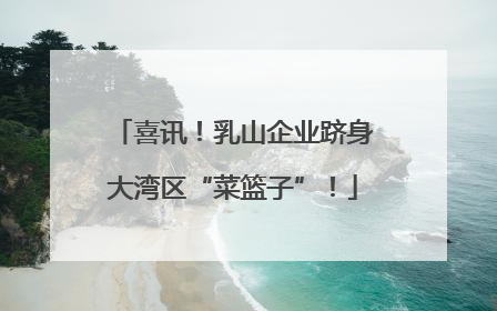 喜讯！乳山企业跻身大湾区“菜篮子”！