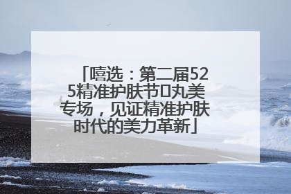 嘻选：第二届525精准护肤节✖丸美专场，见证精准护肤时代的美力革新
