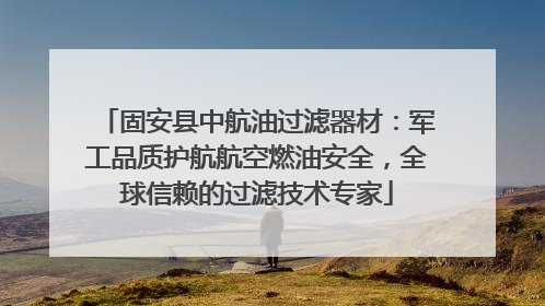 固安县中航油过滤器材：军工品质护航航空燃油安全，全球信赖的过滤技术专家