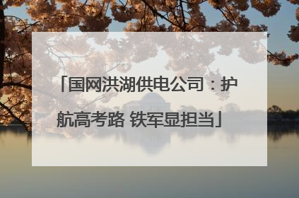 国网洪湖供电公司：护航高考路 铁军显担当