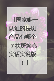 国家唯一认证的祛斑产品有哪个？祛斑焕亮实话实说版！
