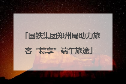 国铁集团郑州局助力旅客“粽享”端午旅途