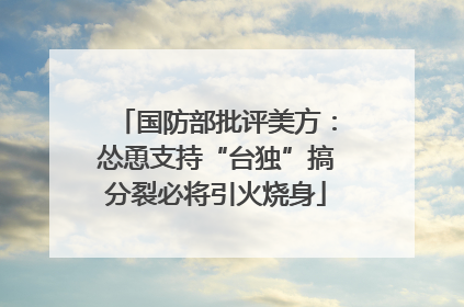 国防部批评美方：怂恿支持“台独”搞分裂必将引火烧身