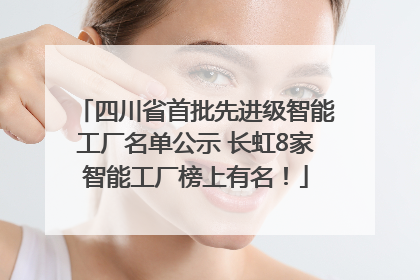 四川省首批先进级智能工厂名单公示 长虹8家智能工厂榜上有名！
