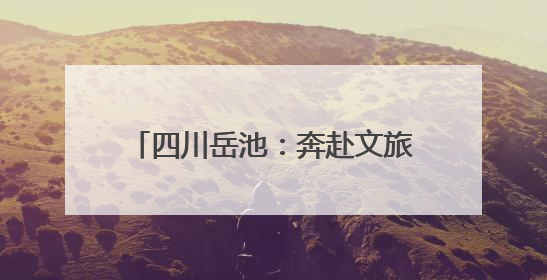 四川岳池：奔赴文旅融合的“诗与远方”