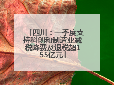 四川：一季度支持科创和制造业减税降费及退税超155亿元