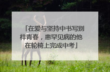 在爱与坚持中书写别样青春，患罕见病的他在轮椅上完成中考