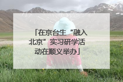 在京台生“融入北京”实习研学活动在顺义举办