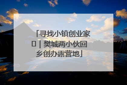 寻找小镇创业家㊳｜樊城两小伙回乡创办露营地