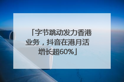 字节跳动发力香港业务，抖音在港月活增长超60%