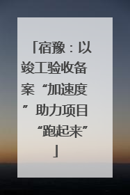 宿豫：以竣工验收备案“加速度”助力项目“跑起来”
