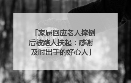 家属回应老人摔倒后被路人扶起：感谢及时出手的好心人