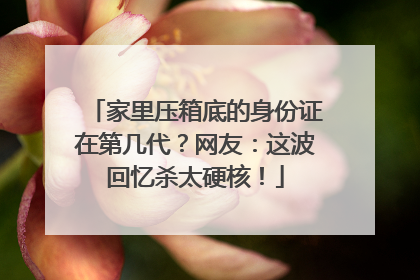 家里压箱底的身份证在第几代？网友：这波回忆杀太硬核！