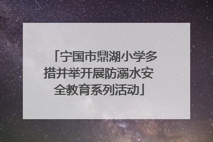 宁国市鼎湖小学多措并举开展防溺水安全教育系列活动