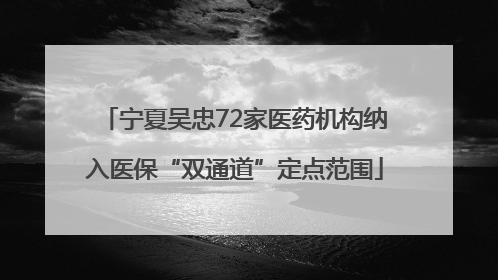 宁夏吴忠72家医药机构纳入医保“双通道”定点范围