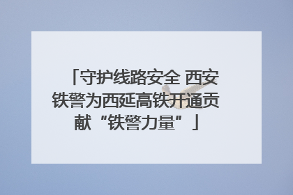 守护线路安全 西安铁警为西延高铁开通贡献“铁警力量”