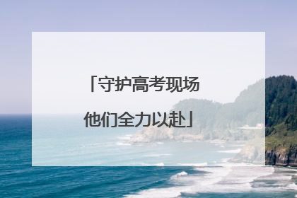 守护高考现场 他们全力以赴