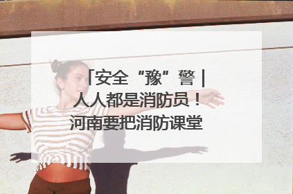 安全“豫”警｜人人都是消防员！河南要把消防课堂搬进社区第一线