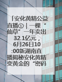 安化黄精公益直播①｜一棵“仙草”一年卖出32.1亿元，6月26日10:00新湖南直播揭秘安化黄精变黄金的“密码”