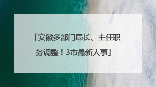 安徽多部门局长、主任职务调整！3市最新人事