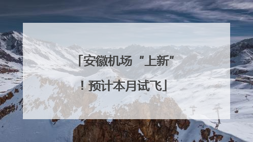 安徽机场“上新”！预计本月试飞