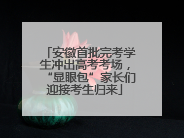 安徽首批完考学生冲出高考考场，“显眼包”家长们迎接考生归来