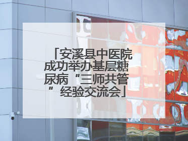 安溪县中医院成功举办基层糖尿病“三师共管”经验交流会