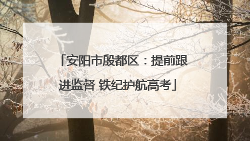 安阳市殷都区：提前跟进监督 铁纪护航高考