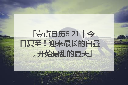 壹点日历6.21｜今日夏至！迎来最长的白昼，开始最甜的夏天