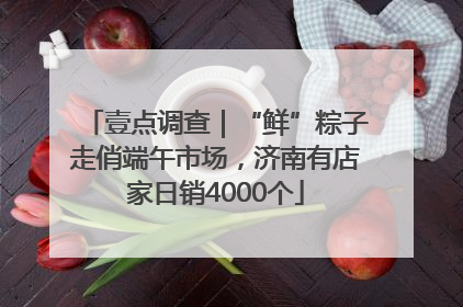 壹点调查｜“鲜”粽子走俏端午市场，济南有店家日销4000个