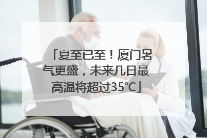 夏至已至！厦门暑气更盛，未来几日最高温将超过35℃