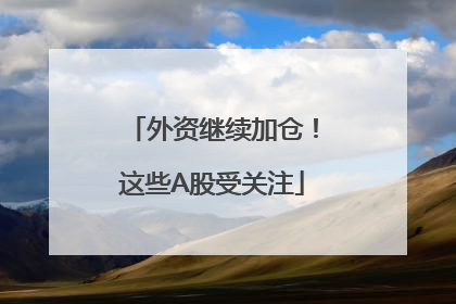 外资继续加仓！这些A股受关注