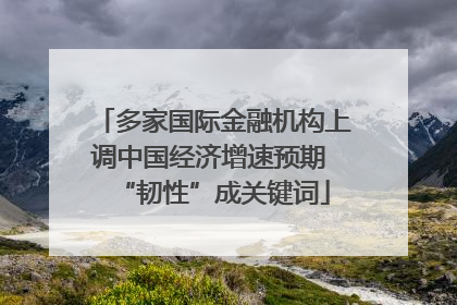 多家国际金融机构上调中国经济增速预期 “韧性”成关键词