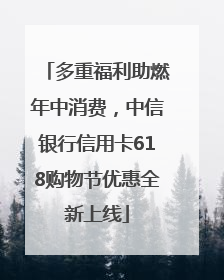 多重福利助燃年中消费，中信银行信用卡618购物节优惠全新上线